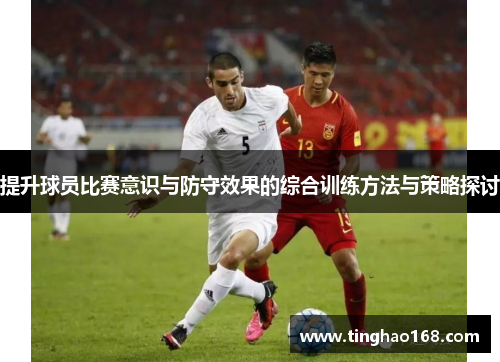 提升球员比赛意识与防守效果的综合训练方法与策略探讨