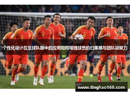 个性化设计在足球队服中的应用如何增强球员的归属感与团队凝聚力